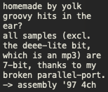 homemade by yolk
groovy hits in the
ear?
all samples (excl
the deee-lite bit,
which is an mp3) are
7-bit, thanks to my
broken parallel-port.
-> assembly '97 4ch