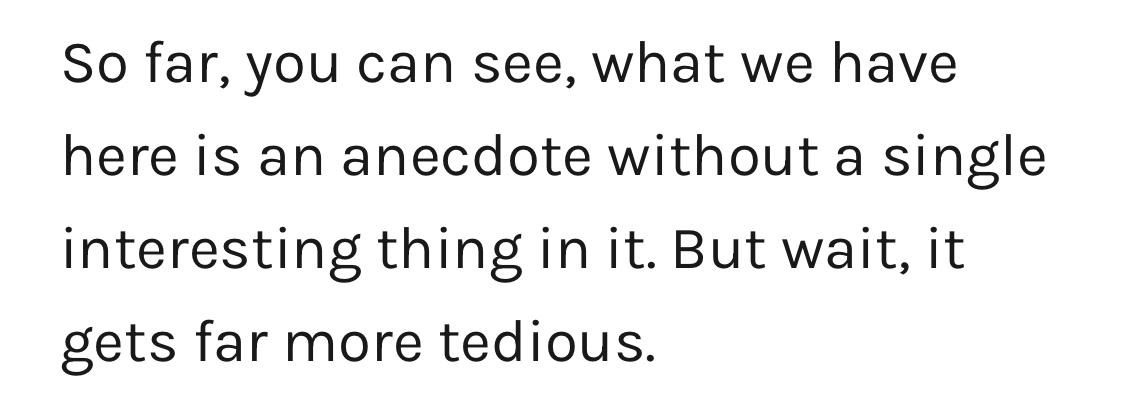 So far, you can see, what we have here is an anecdote without a single interesting thing in it. But wait, it gets far more tedious.